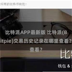 比特派APP最新版 比特派(Bitpie)交易历史记录在哪里查看？